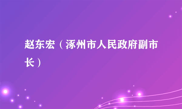 赵东宏（涿州市人民政府副市长）