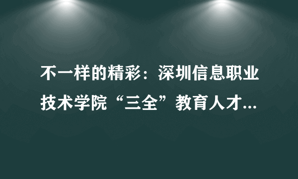 不一样的精彩：深圳信息职业技术学院“三全”教育人才培养案例分析