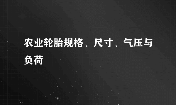 农业轮胎规格、尺寸、气压与负荷