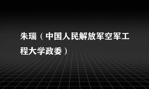 朱瑞（中国人民解放军空军工程大学政委）