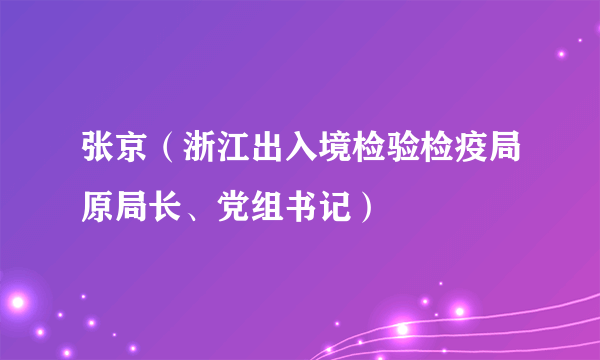 张京（浙江出入境检验检疫局原局长、党组书记）