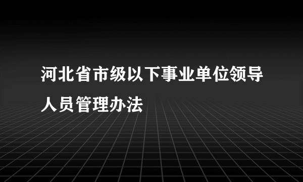 河北省市级以下事业单位领导人员管理办法