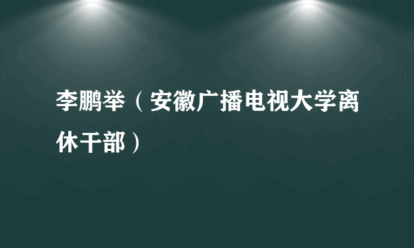 李鹏举（安徽广播电视大学离休干部）