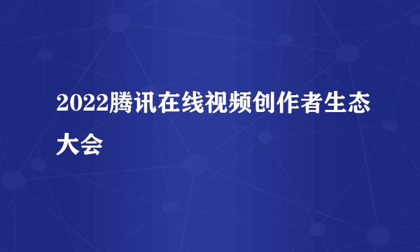 2022腾讯在线视频创作者生态大会