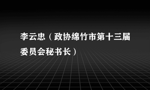 李云忠（政协绵竹市第十三届委员会秘书长）