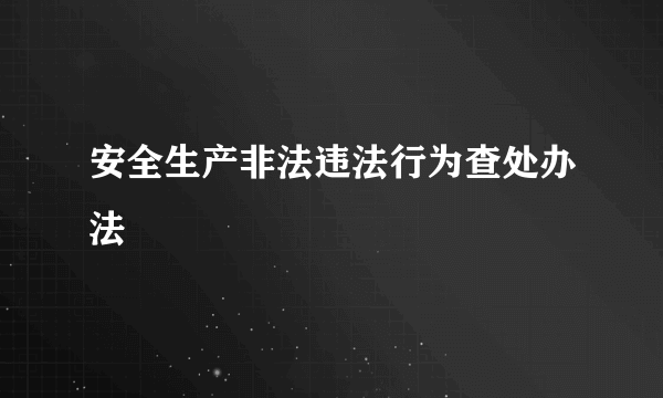 安全生产非法违法行为查处办法