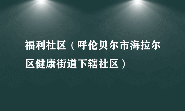 福利社区（呼伦贝尔市海拉尔区健康街道下辖社区）