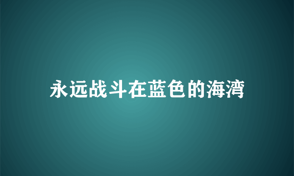 永远战斗在蓝色的海湾