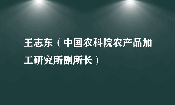 王志东（中国农科院农产品加工研究所副所长）