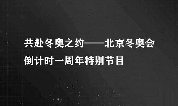 共赴冬奥之约——北京冬奥会倒计时一周年特别节目