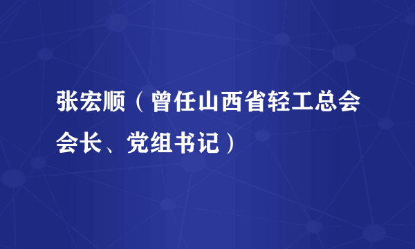 张宏顺（曾任山西省轻工总会会长、党组书记）