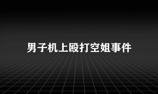 男子机上殴打空姐事件