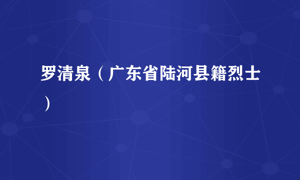 罗清泉（广东省陆河县籍烈士）