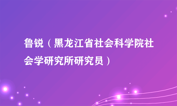 鲁锐（黑龙江省社会科学院社会学研究所研究员）