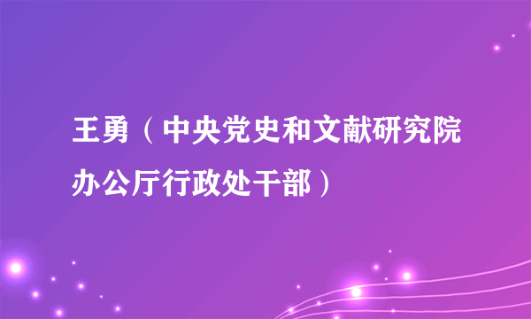 王勇（中央党史和文献研究院办公厅行政处干部）