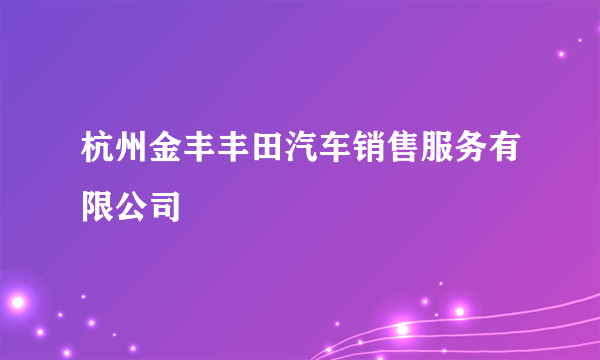 杭州金丰丰田汽车销售服务有限公司