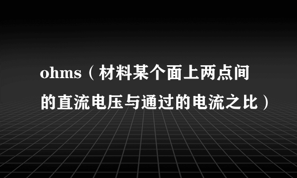 ohms（材料某个面上两点间的直流电压与通过的电流之比）