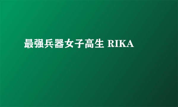 最强兵器女子高生 RIKA