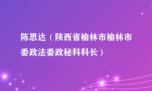 陈思达（陕西省榆林市榆林市委政法委政秘科科长）