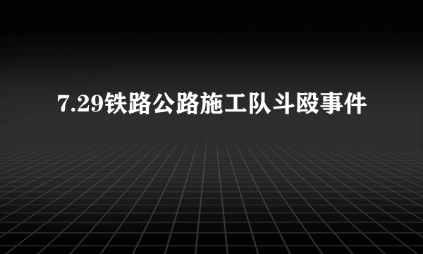 7.29铁路公路施工队斗殴事件