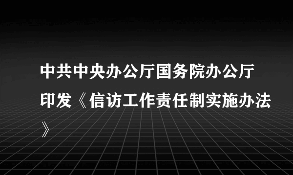 中共中央办公厅国务院办公厅印发《信访工作责任制实施办法》