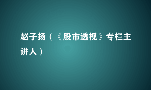 赵子扬（《股市透视》专栏主讲人）