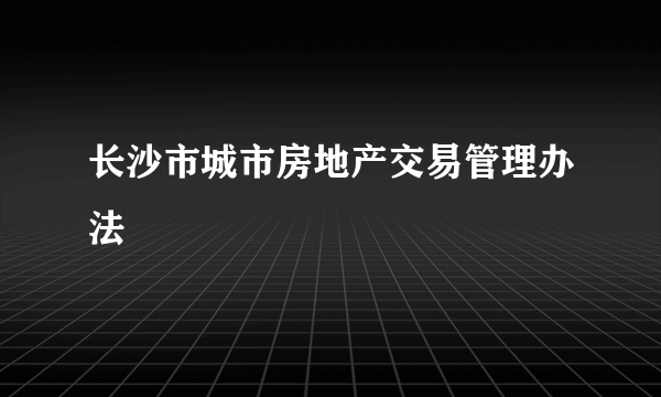 长沙市城市房地产交易管理办法