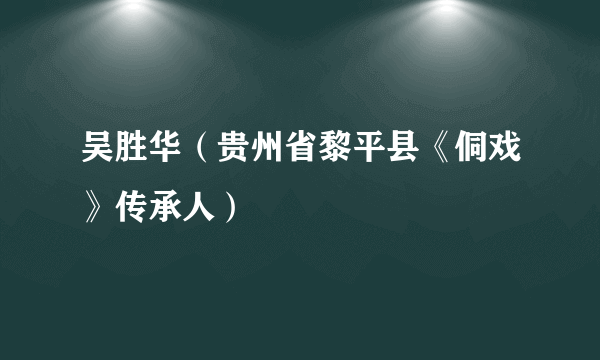 吴胜华（贵州省黎平县《侗戏》传承人）