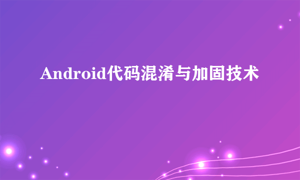 Android代码混淆与加固技术