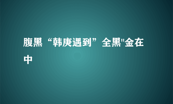 腹黑“韩庚遇到”全黑