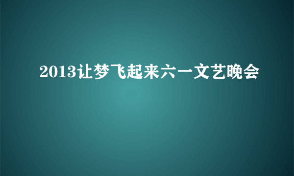 2013让梦飞起来六一文艺晚会