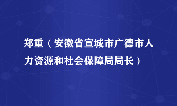 郑重（安徽省宣城市广德市人力资源和社会保障局局长）