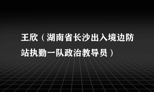 王欣（湖南省长沙出入境边防站执勤一队政治教导员）