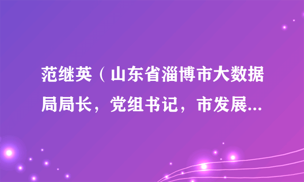 范继英（山东省淄博市大数据局局长，党组书记，市发展改革委党组成员，市优化营商环境中心主任）