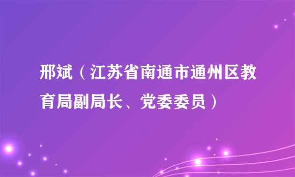 邢斌（江苏省南通市通州区教育局副局长、党委委员）