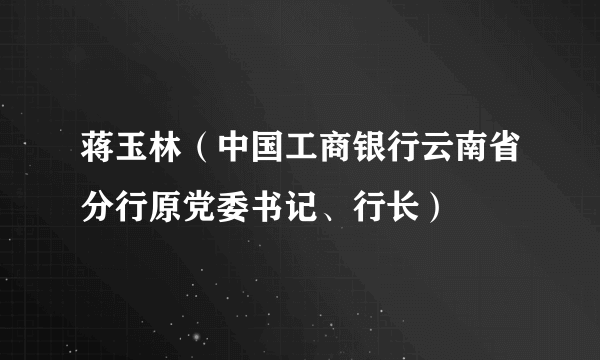 蒋玉林（中国工商银行云南省分行原党委书记、行长）