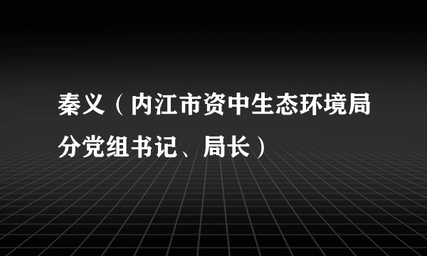 秦义（内江市资中生态环境局分党组书记、局长）