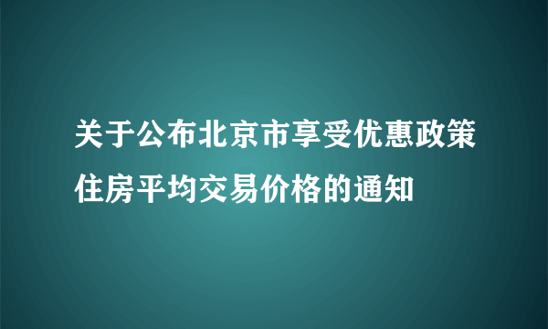 关于公布北京市享受优惠政策住房平均交易价格的通知