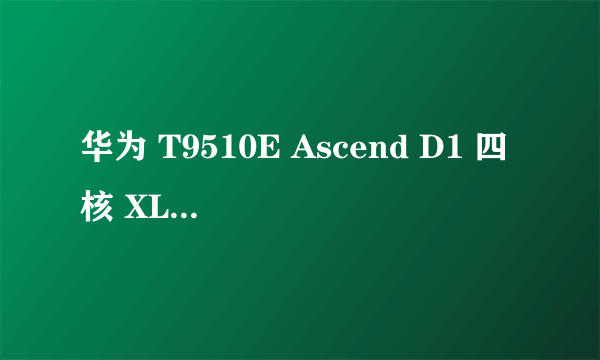 华为 T9510E Ascend D1 四核 XL（移动版）