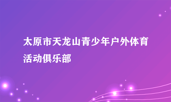 太原市天龙山青少年户外体育活动俱乐部