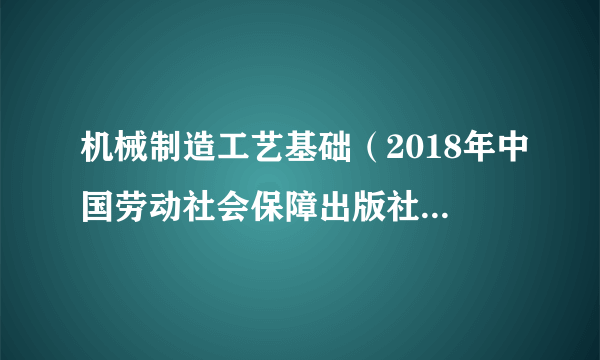 机械制造工艺基础（2018年中国劳动社会保障出版社出版的图书）