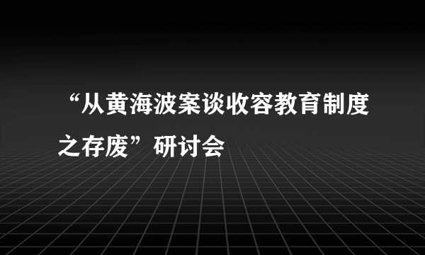 “从黄海波案谈收容教育制度之存废”研讨会