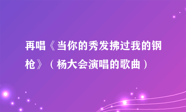 再唱《当你的秀发拂过我的钢枪》（杨大会演唱的歌曲）