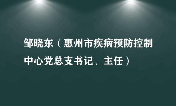 邹晓东（惠州市疾病预防控制中心党总支书记、主任）