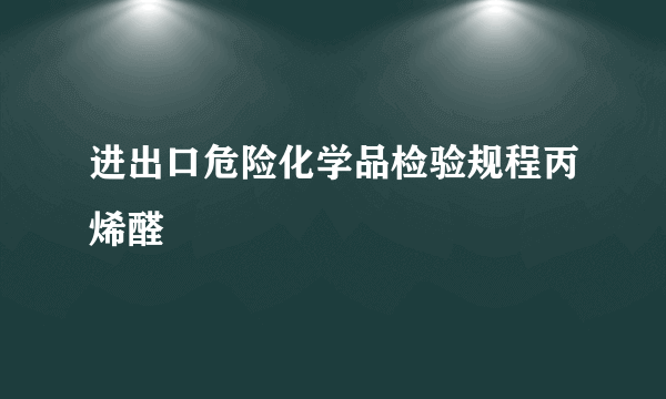 进出口危险化学品检验规程丙烯醛