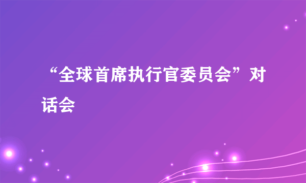 “全球首席执行官委员会”对话会