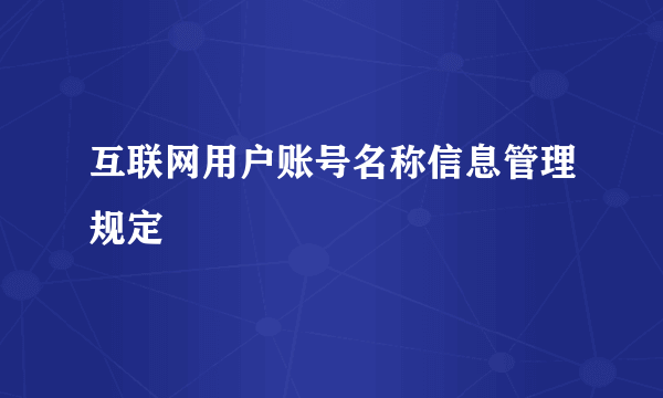 互联网用户账号名称信息管理规定