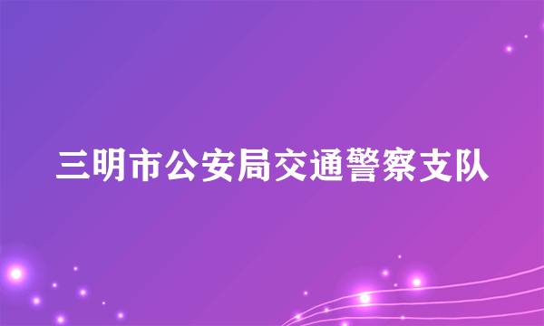 三明市公安局交通警察支队