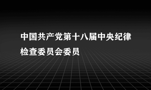 中国共产党第十八届中央纪律检查委员会委员