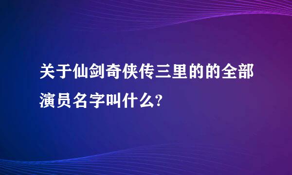 关于仙剑奇侠传三里的的全部演员名字叫什么?